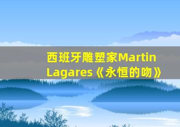 西班牙雕塑家Martin Lagares《永恒的吻》